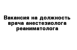 Вакансия на должность врача анестезиолога-реаниматолога